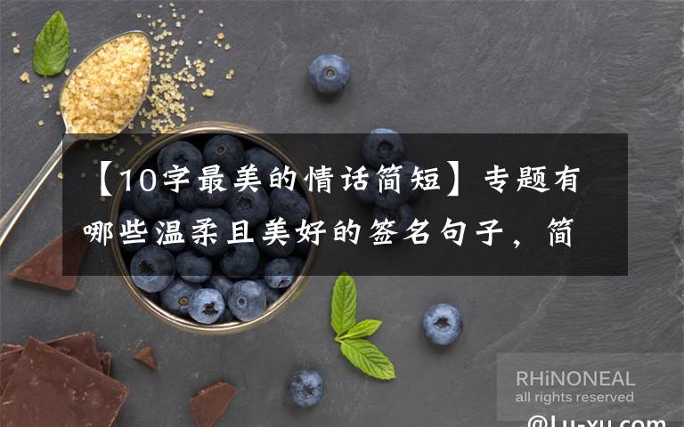 【10字最美的情话简短】专题有哪些温柔且美好的签名句子,简短干净,一句顶十句