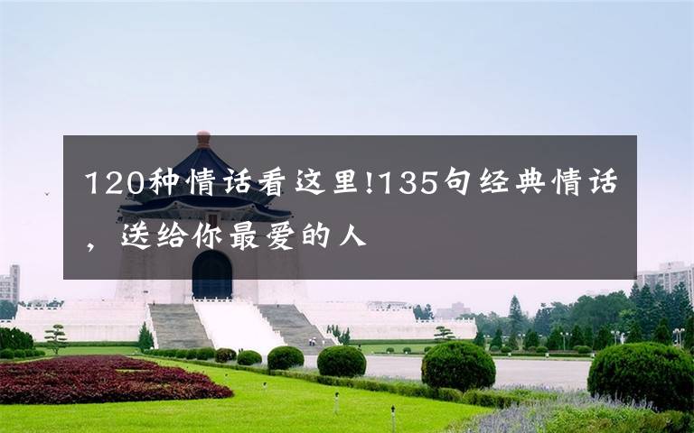 120种情话看这里!135句经典情话,送给你最爱的人