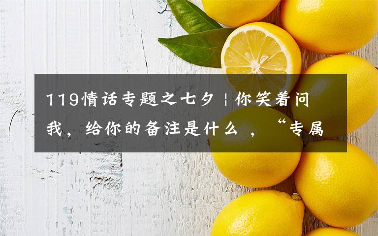 119情话专题之七夕 | 你笑着问我,给你的备注是什么 ,“专属119”
