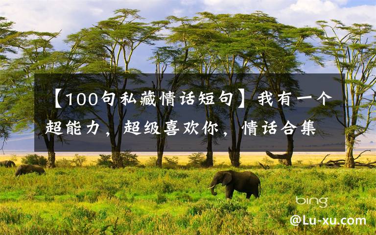 【100句私藏情话短句】我有一个超能力,超级喜欢你,情话合集