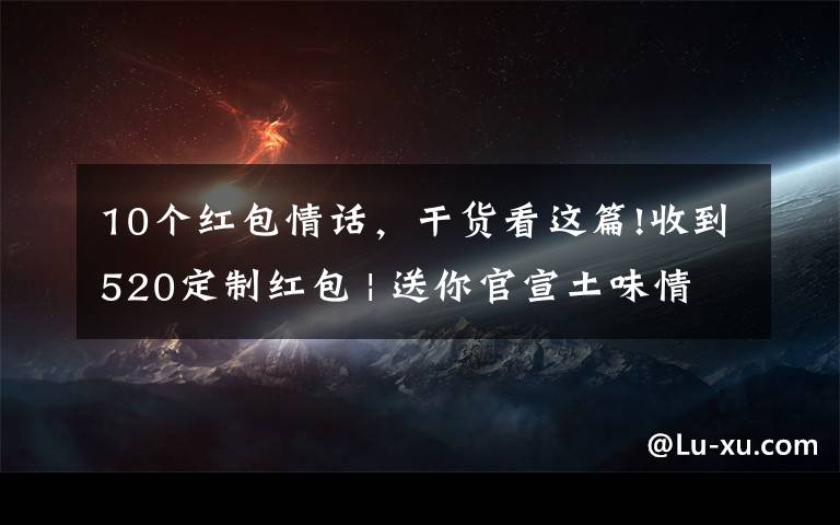 10个红包情话，干货看这篇!收到520定制红包 | 送你官宣土味情话