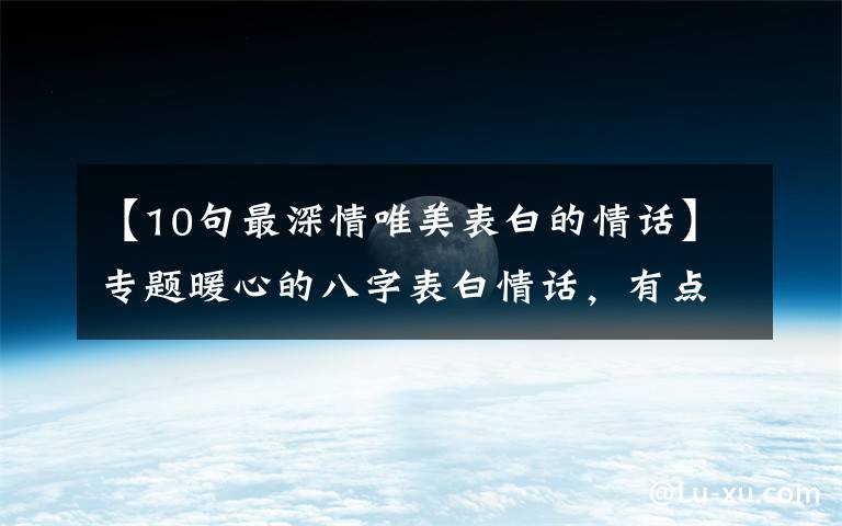 【10句最深情唯美表白的情话】专题暖心的八字表白情话,有点甜
