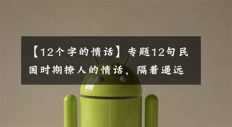 【12个字的情话】专题12句民国时期撩人的情话,隔着遥远的年代都心动了