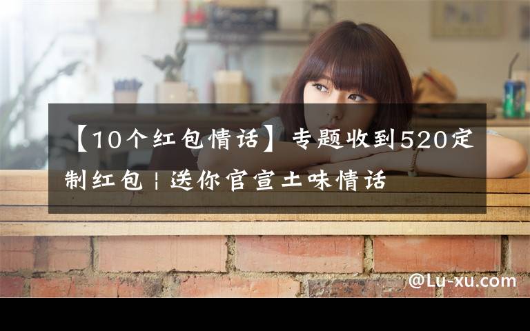 【10个红包情话】专题收到520定制红包 | 送你官宣土味情话