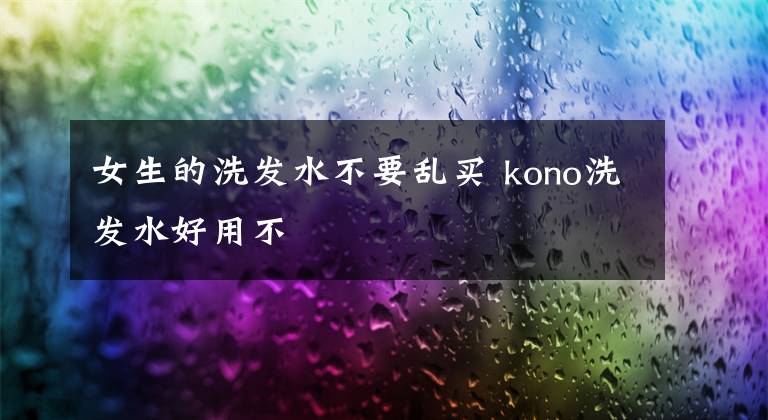 女生的洗发水不要乱买 kono洗发水好用不
