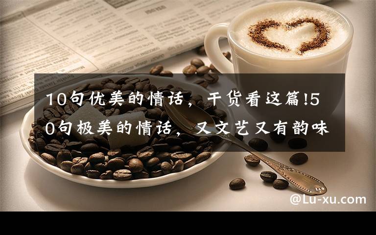 10句优美的情话,干货看这篇!50句极美的情话,又文艺又有韵味