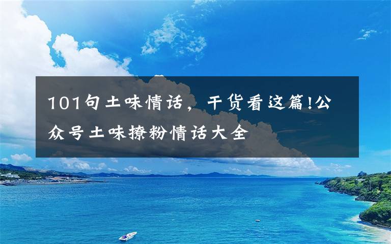 101句土味情话,干货看这篇!公众号土味撩粉情话大全
