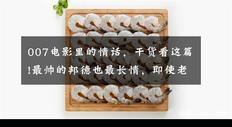 007电影里的情话,干货看这篇!最帅的邦德也最长情,即使老婆变胖变老,他用行动证明爱一如当初