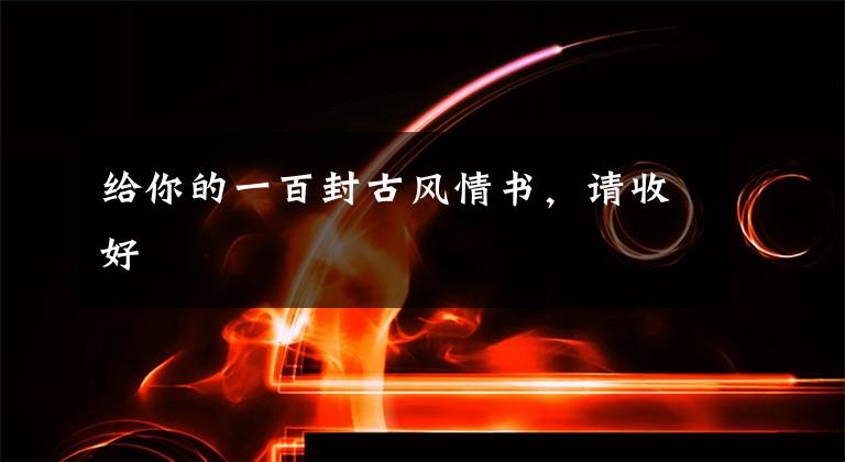 给你的一百封古风情书，请收好