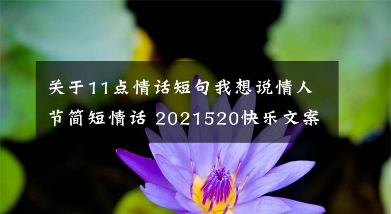 关于11点情话短句我想说情人节简短情话 2021520快乐文案 520情话说说朋友圈甜蜜表白话语