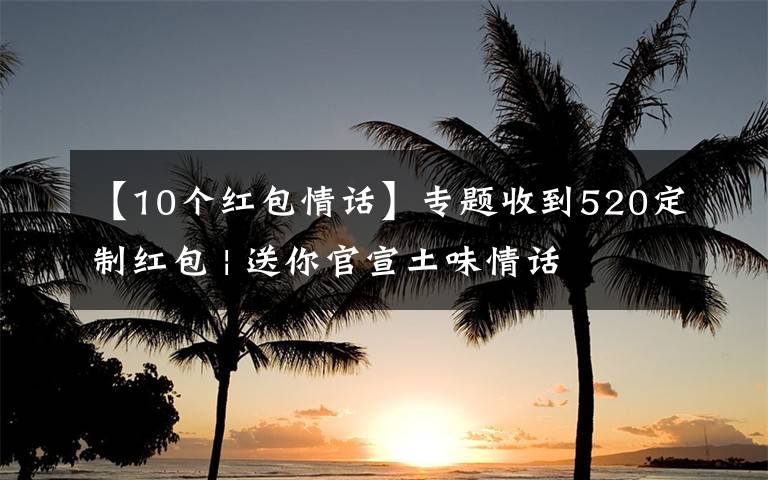 【10个红包情话】专题收到520定制红包 | 送你官宣土味情话