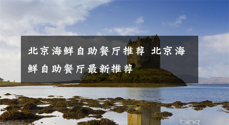 北京海鲜自助餐厅推荐 北京海鲜自助餐厅最新推荐