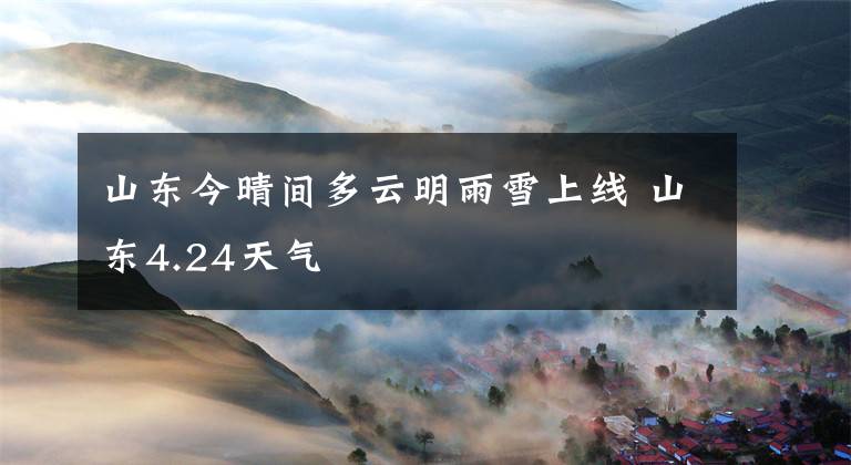 山东今晴间多云明雨雪上线 山东4.24天气