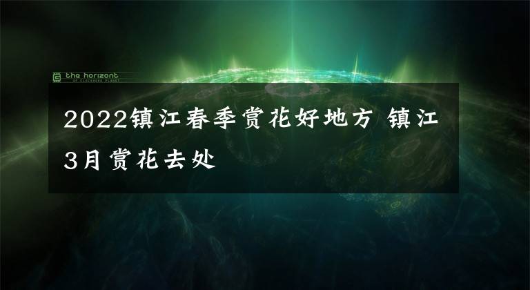 2022镇江春季赏花好地方 镇江3月赏花去处