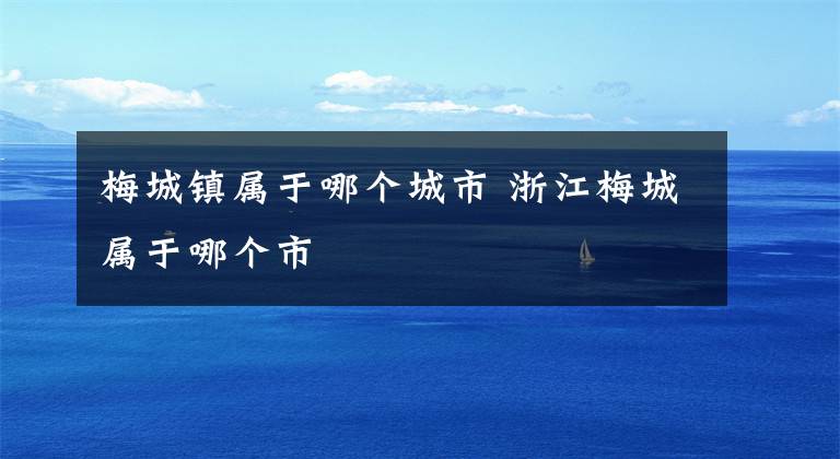 梅城镇属于哪个城市 浙江梅城属于哪个市