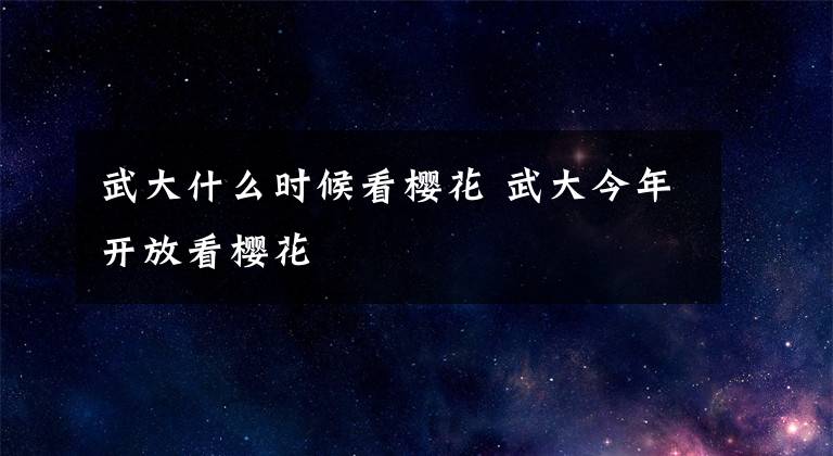 武大什么时候看樱花 武大今年开放看樱花