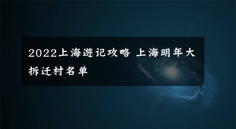 2022上海游记攻略 上海明年大拆迁村名单