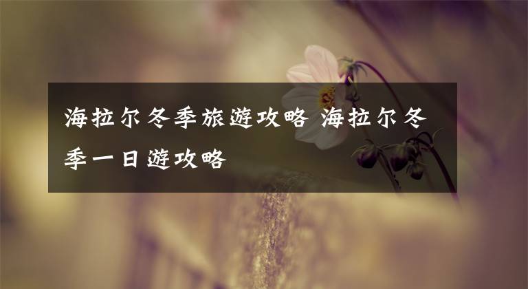 海拉尔冬季旅游攻略 海拉尔冬季一日游攻略