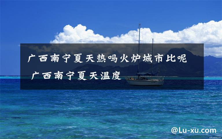 广西南宁夏天热吗火炉城市比呢 广西南宁夏天温度