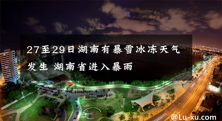 27至29日湖南有暴雪冰冻天气发生 湖南省进入暴雨