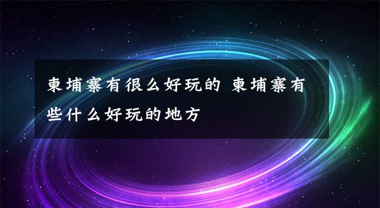 柬埔寨有很么好玩的 柬埔寨有些什么好玩的地方
