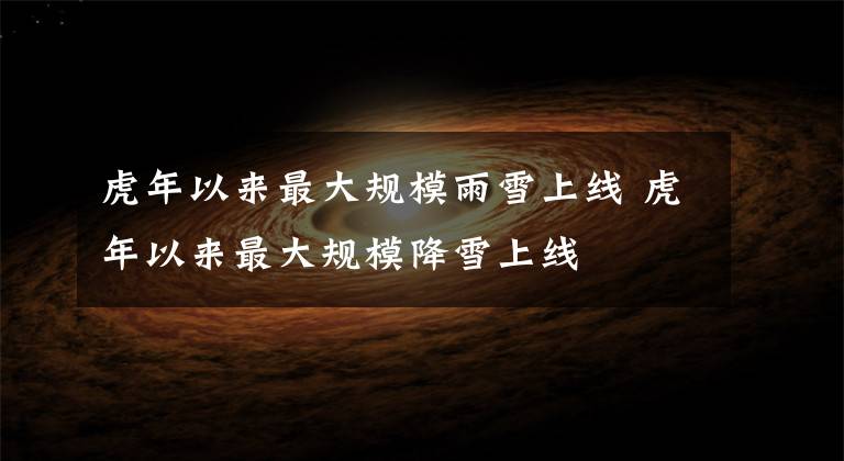 虎年以来最大规模雨雪上线 虎年以来最大规模降雪上线