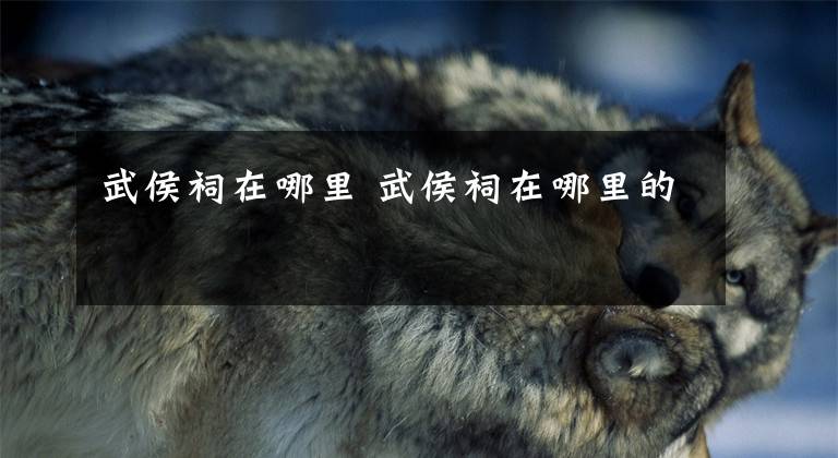 武侯祠在哪里 武侯祠在哪里的