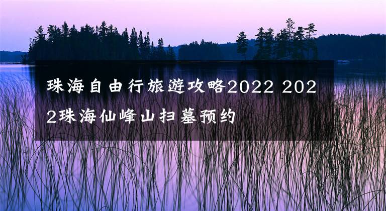 珠海自由行旅游攻略2022 2022珠海仙峰山扫墓预约