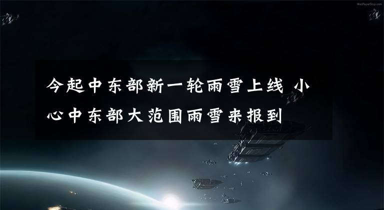 今起中东部新一轮雨雪上线 小心中东部大范围雨雪来报到