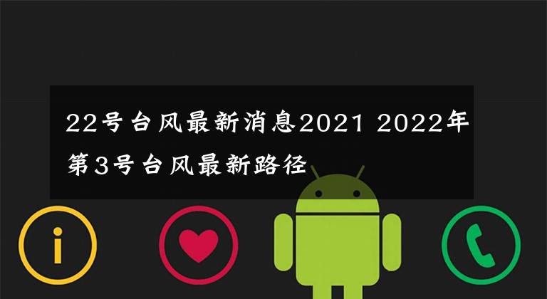 22号台风最新消息2021 2022年第3号台风最新路径