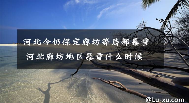 河北今仍保定廊坊等局部暴雪 河北廊坊地区暴雪什么时候