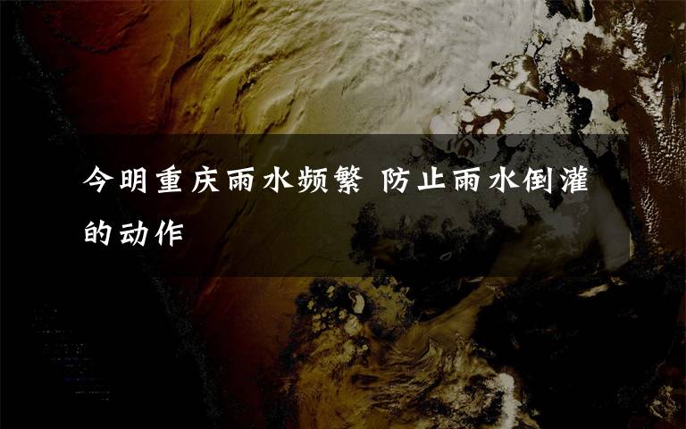 今明重庆雨水频繁 防止雨水倒灌的动作