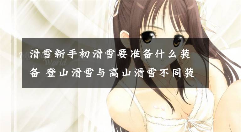 滑雪新手初滑雪要准备什么装备 登山滑雪与高山滑雪不同装备