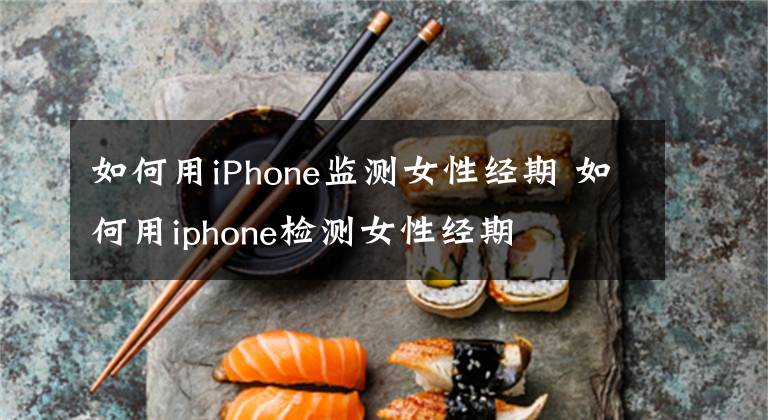 如何用iPhone监测女性经期 如何用iphone检测女性经期