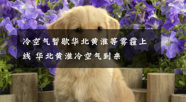 冷空气暂歇华北黄淮等雾霾上线 华北黄淮冷空气到来