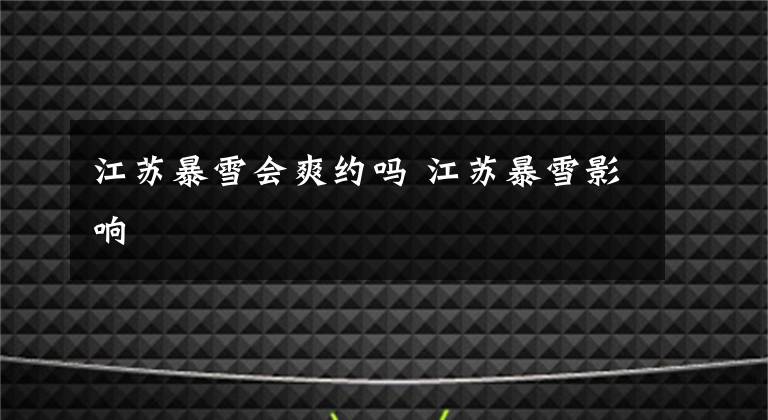 江苏暴雪会爽约吗 江苏暴雪影响