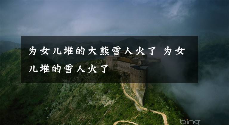 为女儿堆的大熊雪人火了 为女儿堆的雪人火了