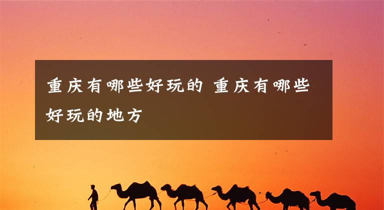 重庆有哪些好玩的 重庆有哪些好玩的地方