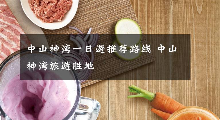 中山神湾一日游推荐路线 中山神湾旅游胜地