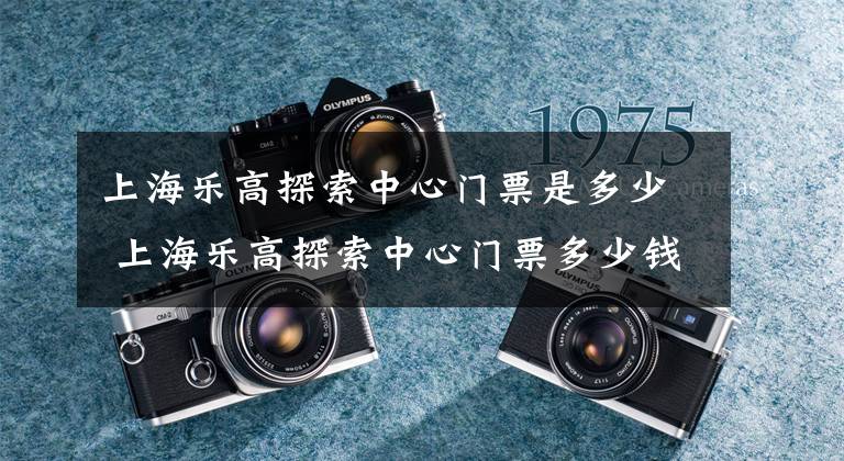 上海乐高探索中心门票是多少 上海乐高探索中心门票多少钱