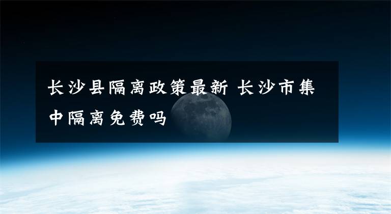 长沙县隔离政策最新 长沙市集中隔离免费吗