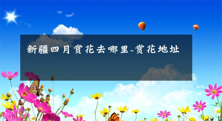 新疆四月赏花去哪里-赏花地址