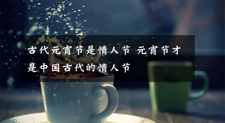 古代元宵节是情人节 元宵节才是中国古代的情人节