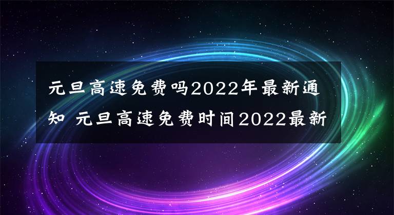 元旦高速免费吗2022年最新通知 元旦高速免费时间2022最新通知