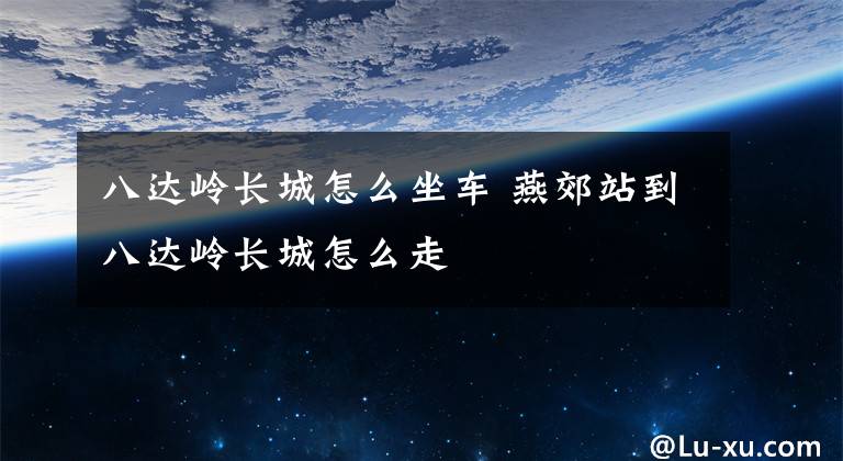 八达岭长城怎么坐车 燕郊站到八达岭长城怎么走