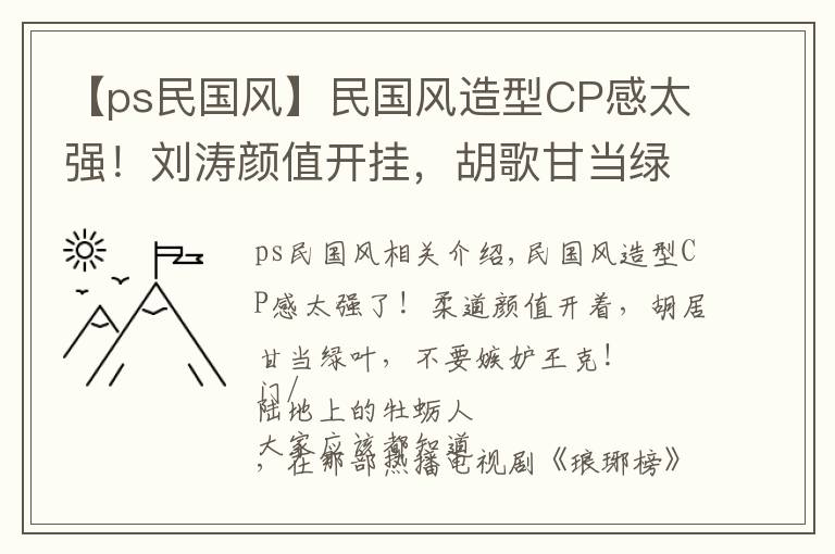 【ps民国风】民国风造型CP感太强！刘涛颜值开挂，胡歌甘当绿叶，王珂勿吃醋