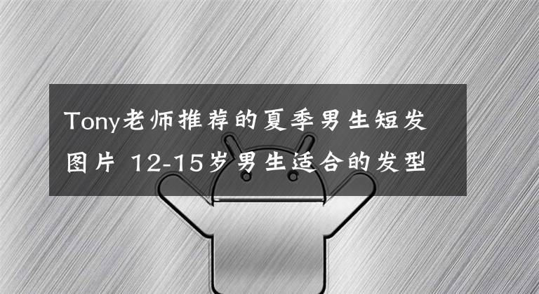 Tony老师推荐的夏季男生短发图片 12-15岁男生适合的发型