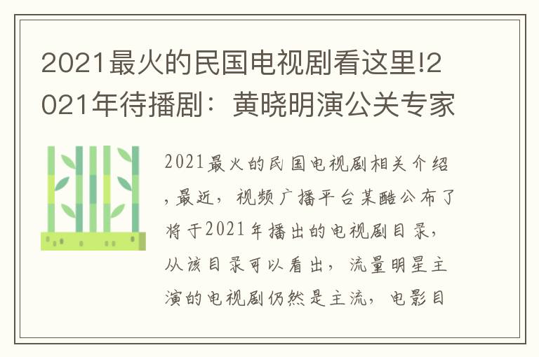 2021最火的民国电视剧看这里!2021年待播剧：黄晓明演公关专家，陈赫资源好，吴谨言存货多