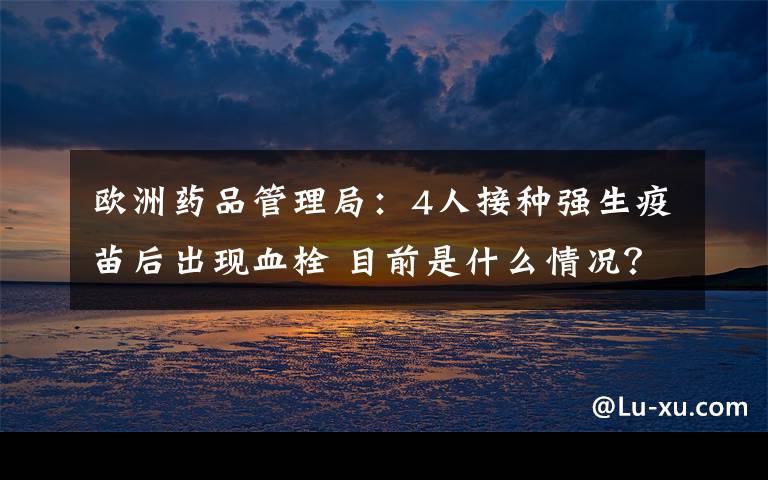 欧洲药品管理局:4人接种强生疫苗后出现血栓 目前是什么情况?