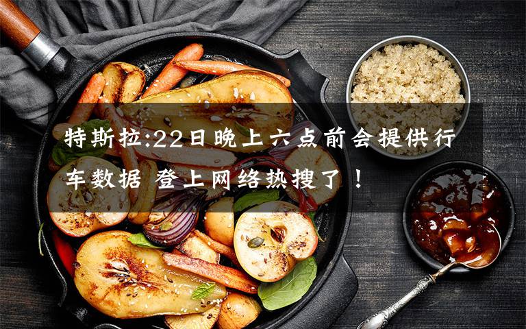 特斯拉:22日晚上六点前会提供行车数据 登上网络热搜了！